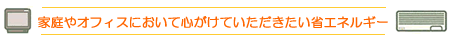 家庭やオフィスにおいて心がけていただきたい省エネルギー